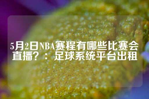 5月2日NBA赛程有哪些比赛会直播？：足球系统平台出租