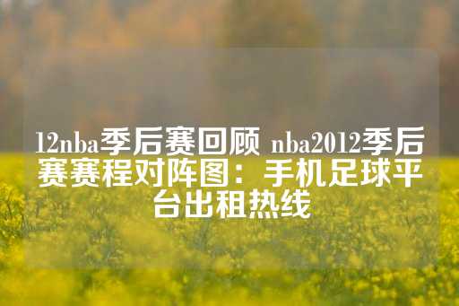 12nba季后赛回顾 nba2012季后赛赛程对阵图：手机足球平台出租热线