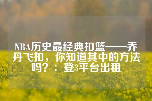 NBA历史最经典扣篮——乔丹飞扣，你知道其中的方法吗？：登3平台出租