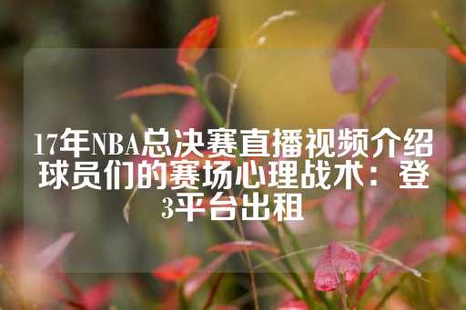 17年NBA总决赛直播视频介绍球员们的赛场心理战术：登3平台出租