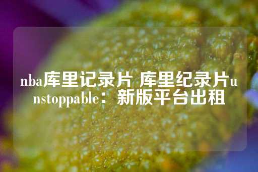 nba库里记录片 库里纪录片unstoppable：新版平台出租