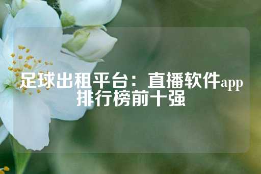 足球出租平台：直播软件app排行榜前十强