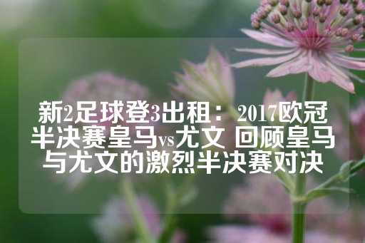 新2足球登3出租：2017欧冠半决赛皇马vs尤文 回顾皇马与尤文的激烈半决赛对决