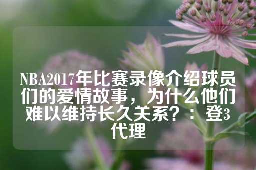 NBA2017年比赛录像介绍球员们的爱情故事，为什么他们难以维持长久关系？：登3代理