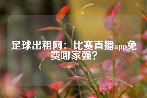 足球出租网：比赛直播app免费哪家强？