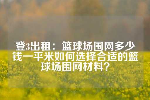 登3出租：篮球场围网多少钱一平米如何选择合适的篮球场围网材料？